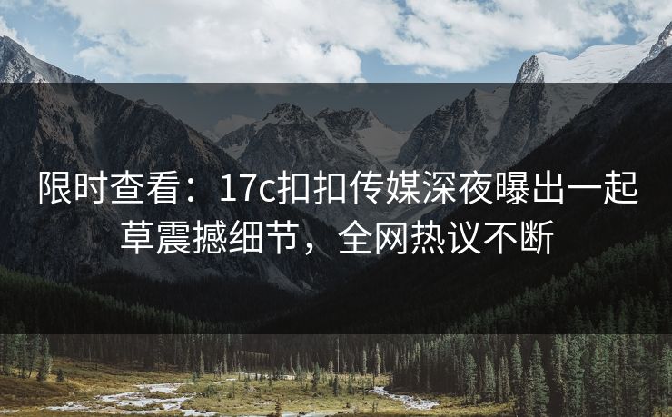 限时查看：17c扣扣传媒深夜曝出一起草震撼细节，全网热议不断