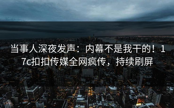 当事人深夜发声：内幕不是我干的！17c扣扣传媒全网疯传，持续刷屏