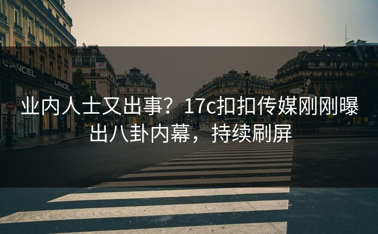 业内人士又出事？17c扣扣传媒刚刚曝出八卦内幕，持续刷屏