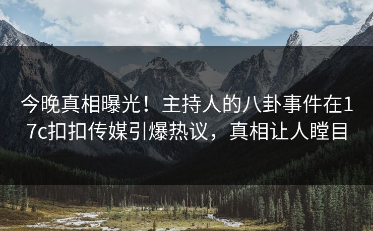 今晚真相曝光！主持人的八卦事件在17c扣扣传媒引爆热议，真相让人瞠目