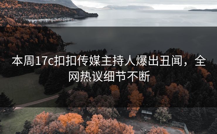 本周17c扣扣传媒主持人爆出丑闻，全网热议细节不断