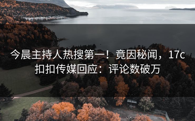 今晨主持人热搜第一！竟因秘闻，17c扣扣传媒回应：评论数破万