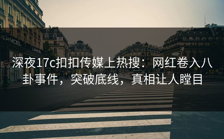 深夜17c扣扣传媒上热搜：网红卷入八卦事件，突破底线，真相让人瞠目
