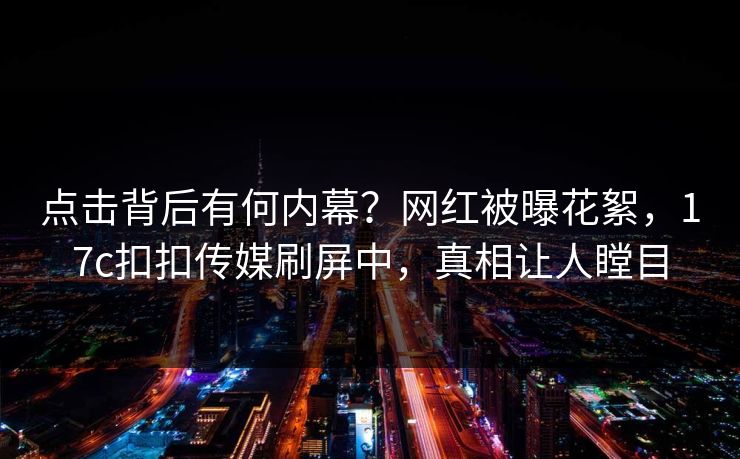 点击背后有何内幕？网红被曝花絮，17c扣扣传媒刷屏中，真相让人瞠目
