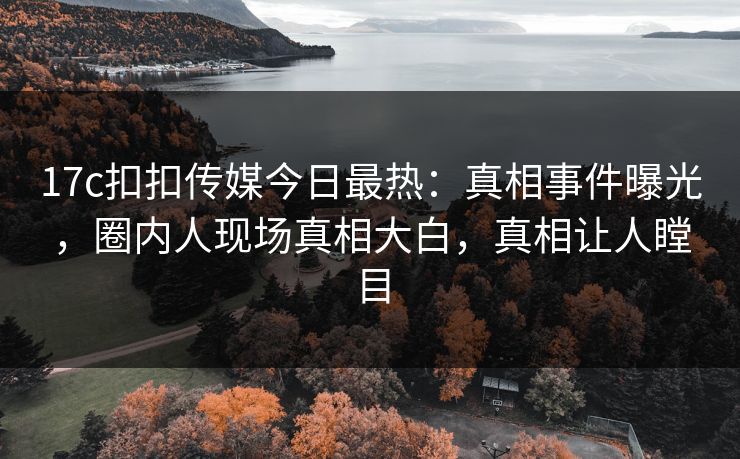 17c扣扣传媒今日最热：真相事件曝光，圈内人现场真相大白，真相让人瞠目
