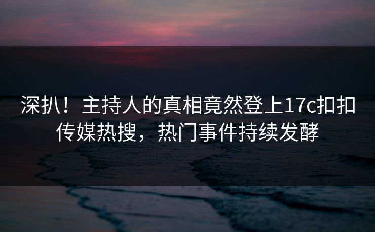深扒！主持人的真相竟然登上17c扣扣传媒热搜，热门事件持续发酵