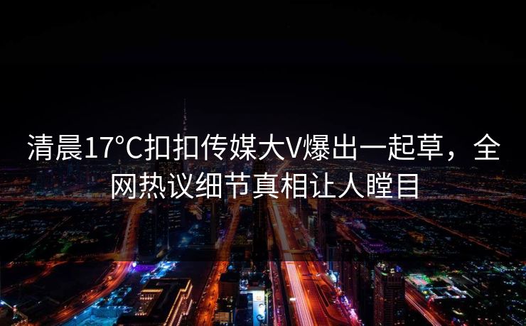 清晨17°C扣扣传媒大V爆出一起草，全网热议细节真相让人瞠目