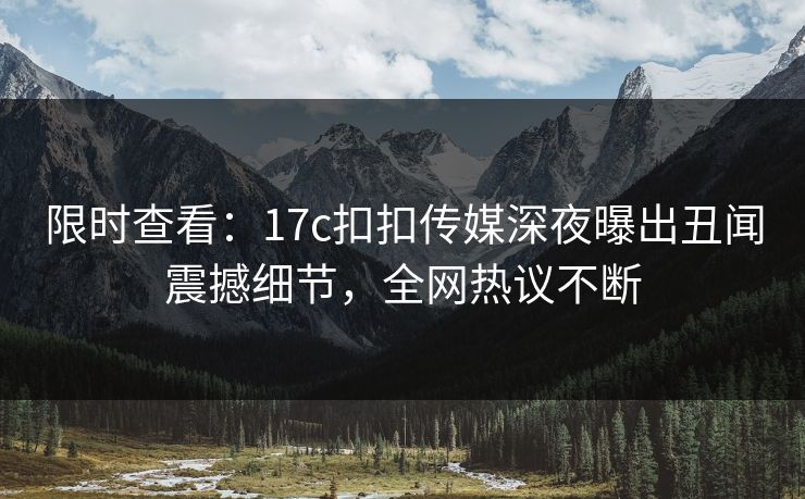 限时查看：17c扣扣传媒深夜曝出丑闻震撼细节，全网热议不断