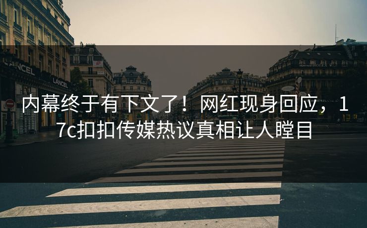 内幕终于有下文了！网红现身回应，17c扣扣传媒热议真相让人瞠目