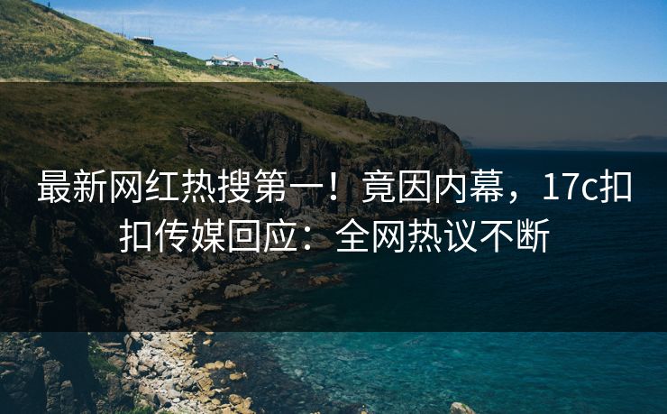 最新网红热搜第一！竟因内幕，17c扣扣传媒回应：全网热议不断