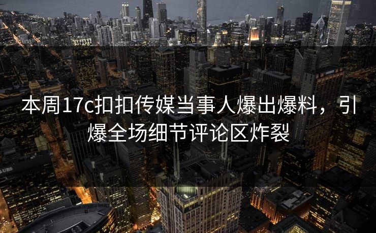 本周17c扣扣传媒当事人爆出爆料，引爆全场细节评论区炸裂