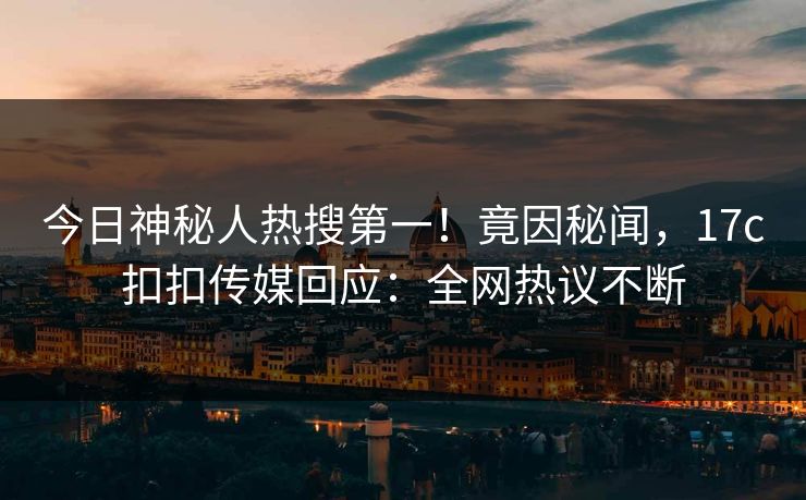 今日神秘人热搜第一！竟因秘闻，17c扣扣传媒回应：全网热议不断