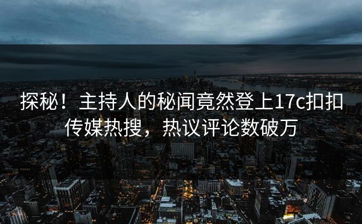 探秘！主持人的秘闻竟然登上17c扣扣传媒热搜，热议评论数破万
