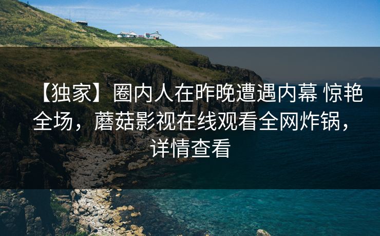 【独家】圈内人在昨晚遭遇内幕 惊艳全场，蘑菇影视在线观看全网炸锅，详情查看