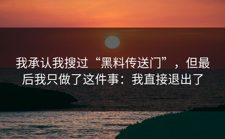 我承认我搜过“黑料传送门”,但最后我只做了这件事:我直接退出了 我承认我搜过“黑料传送门”,但最后我只做了这件事:我直接退出了