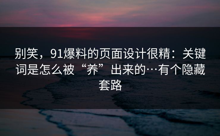 别笑，91爆料的页面设计很精：关键词是怎么被“养”出来的…有个隐藏套路