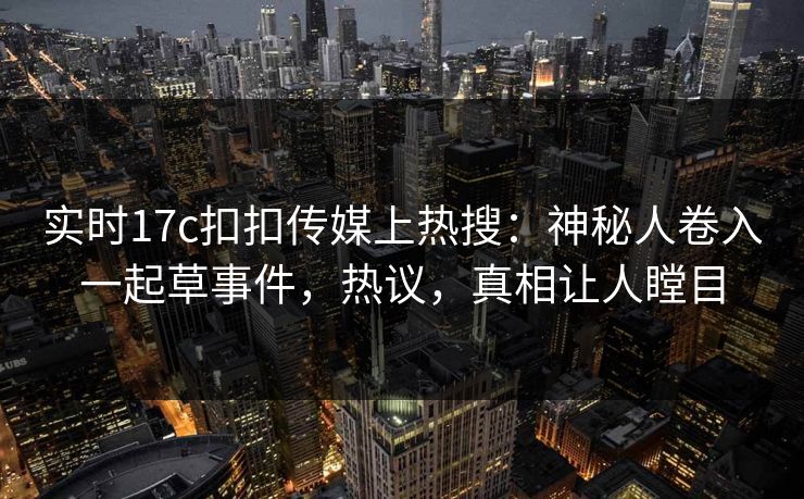 实时17c扣扣传媒上热搜：神秘人卷入一起草事件，热议，真相让人瞠目