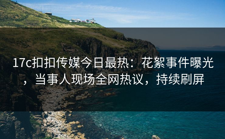 17c扣扣传媒今日最热：花絮事件曝光，当事人现场全网热议，持续刷屏