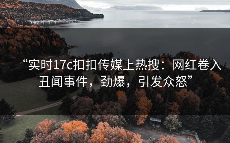“实时17c扣扣传媒上热搜：网红卷入丑闻事件，劲爆，引发众怒”