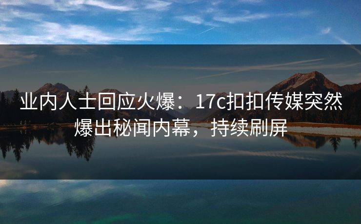 业内人士回应火爆：17c扣扣传媒突然爆出秘闻内幕，持续刷屏