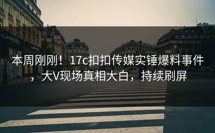 本周刚刚！17c扣扣传媒实锤爆料事件，大V现场真相大白，持续刷屏