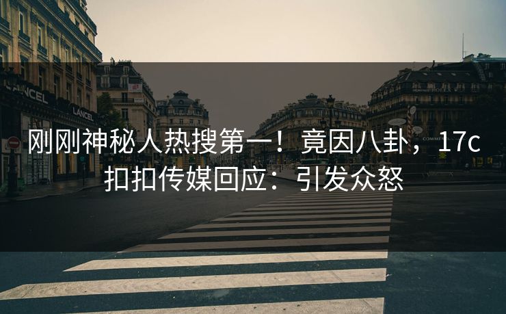 刚刚神秘人热搜第一！竟因八卦，17c扣扣传媒回应：引发众怒
