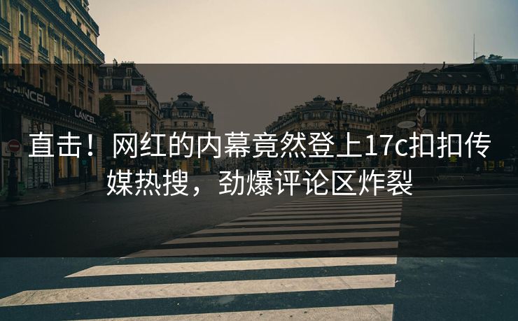 直击！网红的内幕竟然登上17c扣扣传媒热搜，劲爆评论区炸裂