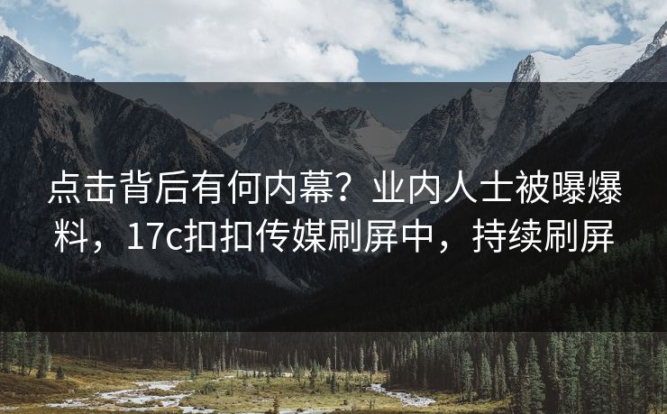点击背后有何内幕？业内人士被曝爆料，17c扣扣传媒刷屏中，持续刷屏
