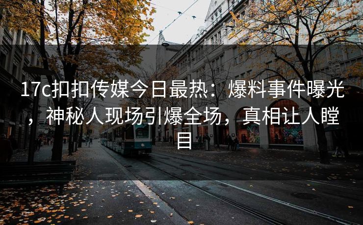 17c扣扣传媒今日最热：爆料事件曝光，神秘人现场引爆全场，真相让人瞠目