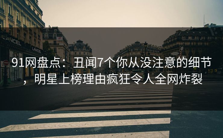 91网盘点：丑闻7个你从没注意的细节，明星上榜理由疯狂令人全网炸裂
