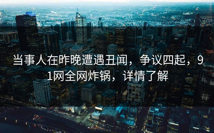 当事人在昨晚遭遇丑闻，争议四起，91网全网炸锅，详情了解