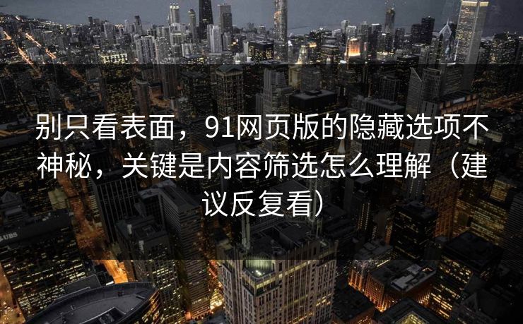 别只看表面，91网页版的隐藏选项不神秘，关键是内容筛选怎么理解（建议反复看）