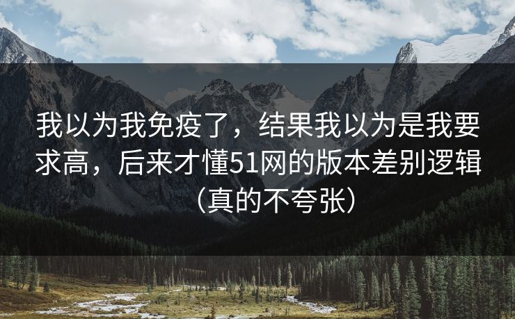 我以为我免疫了，结果我以为是我要求高，后来才懂51网的版本差别逻辑（真的不夸张）