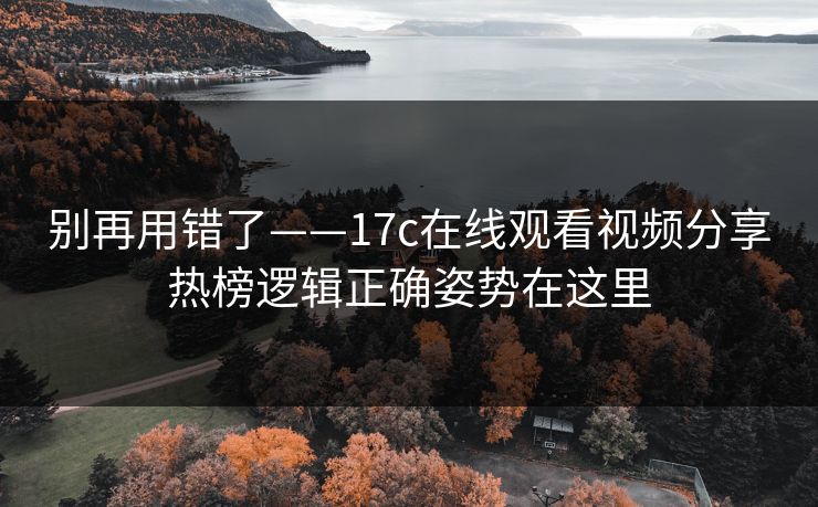 别再用错了——17c在线观看视频分享热榜逻辑正确姿势在这里