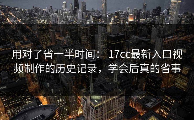 用对了省一半时间： 17cc最新入口视频制作的历史记录，学会后真的省事