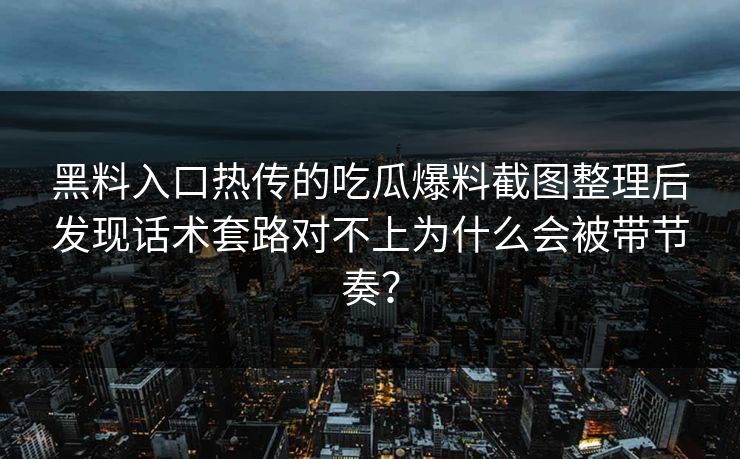 黑料入口热传的吃瓜爆料截图整理后发现话术套路对不上为什么会被带节奏？