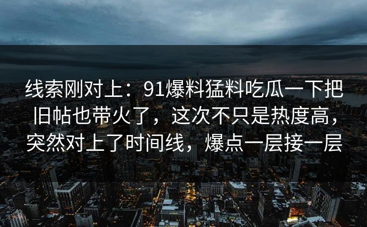 线索刚对上:91爆料猛料吃瓜一下把旧帖也带火了,这次不只是热度高,突然对上了时间线,爆点一层接一层 线索刚对上:91爆料猛料吃瓜一下把旧帖也带火了,这次不只是热度高,突然对上了时间线,爆点一层接一层