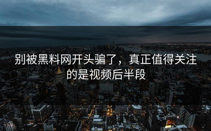 别被黑料网开头骗了，真正值得关注的是视频后半段