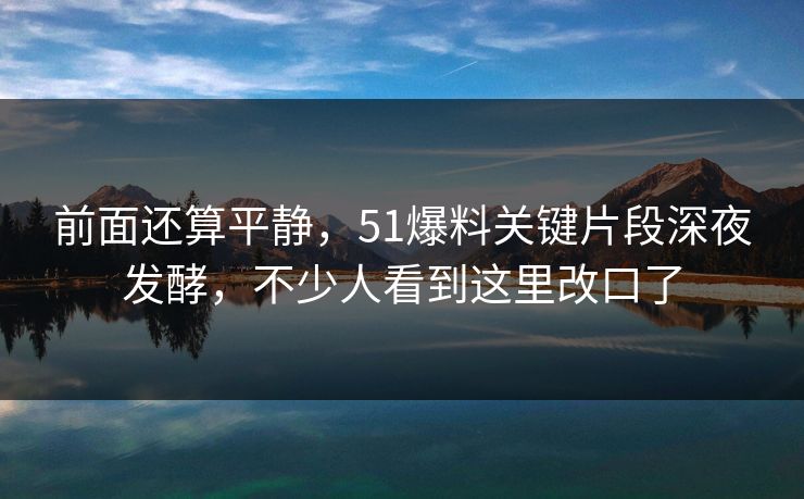 前面还算平静，51爆料关键片段深夜发酵，不少人看到这里改口了